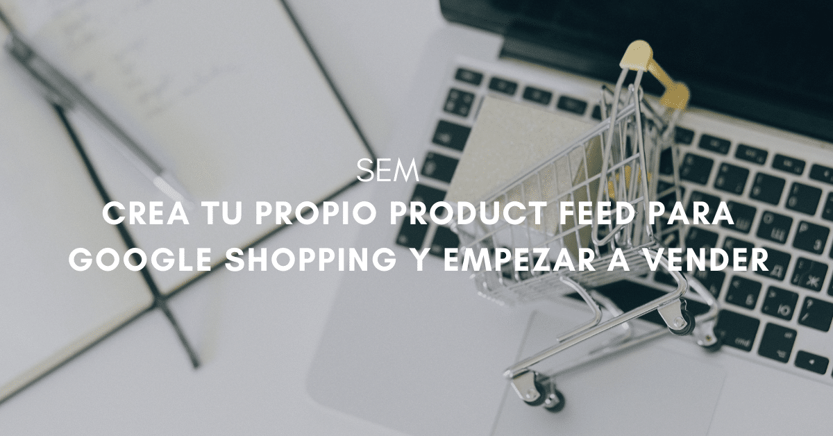 Cómo crear tu propio product feed para Google Shopping y empezar a vender