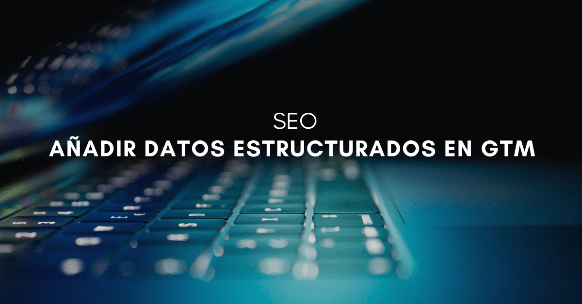 Datos estructurados: Cómo añadir schemas usando Google Tag Manager (GTM)