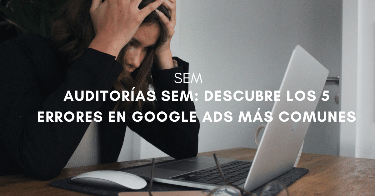 Auditorías SEM: descubre los 5 errores en Google Ads más comunes