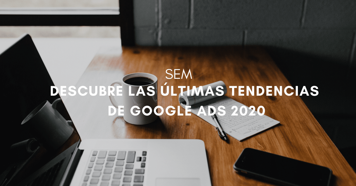 ¿Quieres estar al día de las nuevas tendencias de Google Ads en esta primera mitad del 2020?