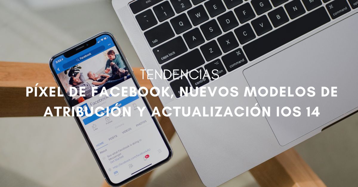 Píxel de Facebook, adaptación a nuevos modelos de atribución y actualización iOS 14